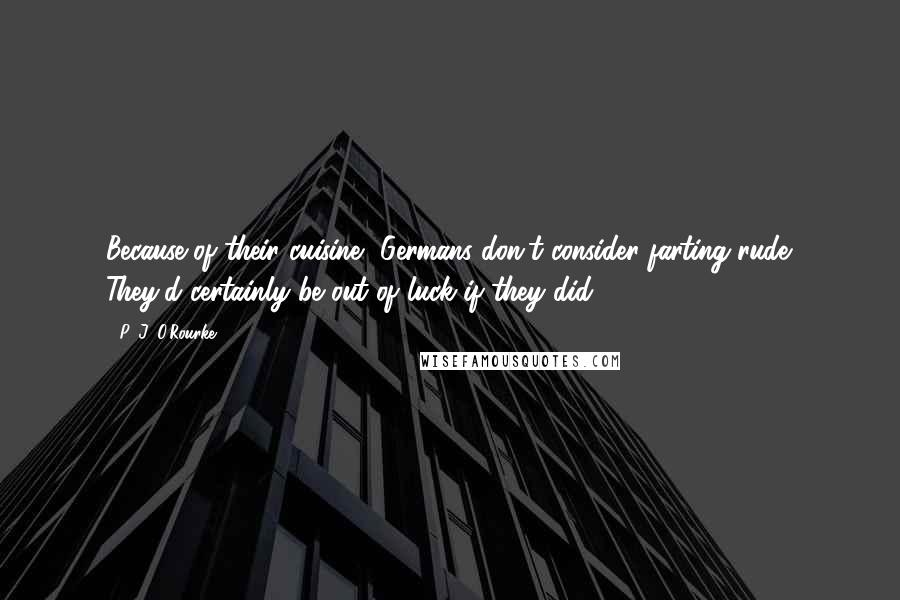 P. J. O'Rourke Quotes: Because of their cuisine, Germans don't consider farting rude. They'd certainly be out of luck if they did.