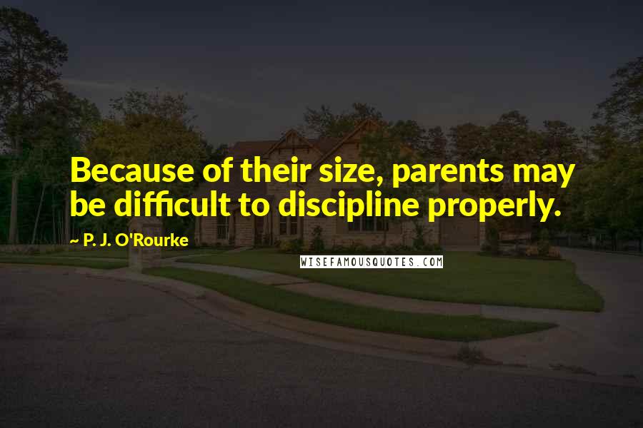 P. J. O'Rourke Quotes: Because of their size, parents may be difficult to discipline properly.