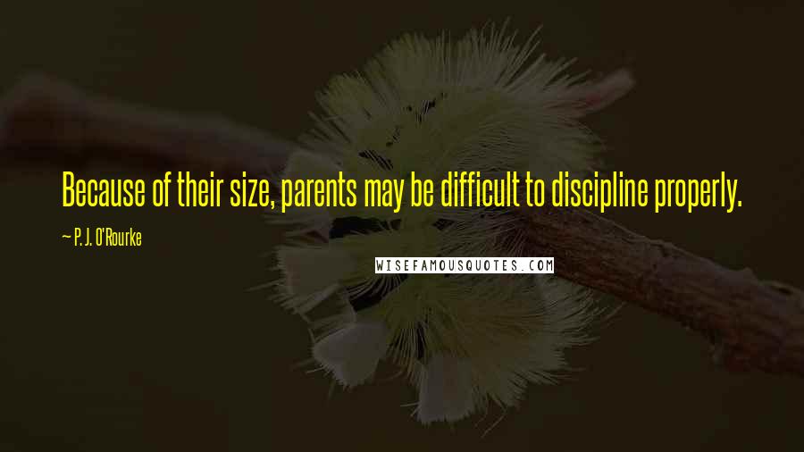 P. J. O'Rourke Quotes: Because of their size, parents may be difficult to discipline properly.