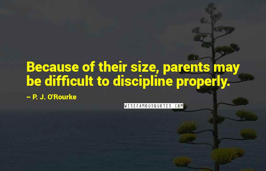 P. J. O'Rourke Quotes: Because of their size, parents may be difficult to discipline properly.