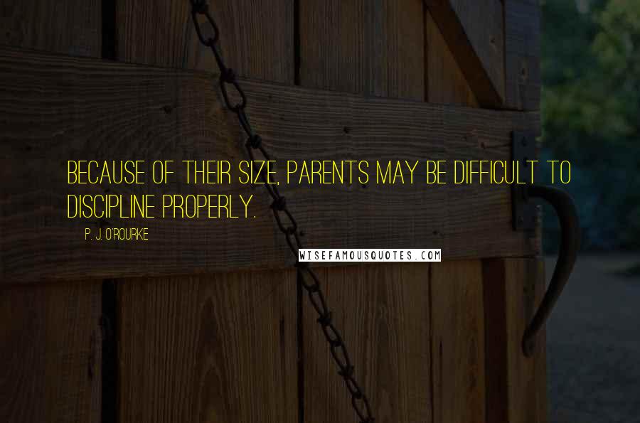 P. J. O'Rourke Quotes: Because of their size, parents may be difficult to discipline properly.