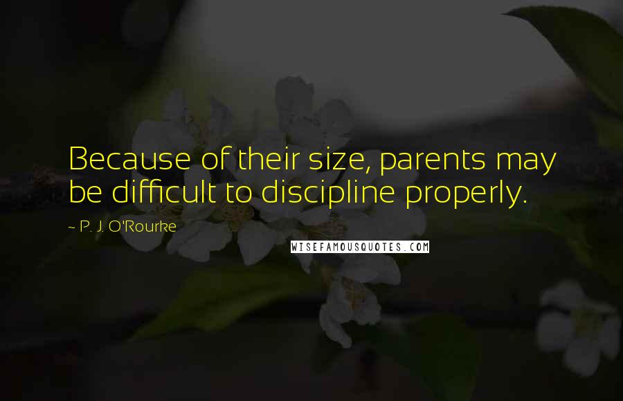 P. J. O'Rourke Quotes: Because of their size, parents may be difficult to discipline properly.