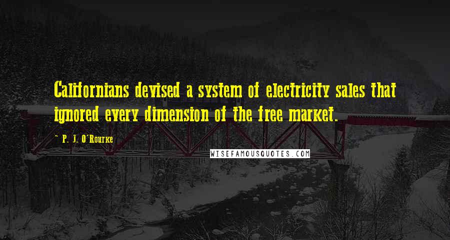 P. J. O'Rourke Quotes: Californians devised a system of electricity sales that ignored every dimension of the free market.