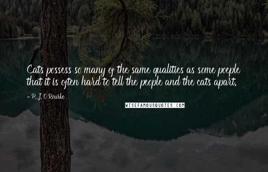 P. J. O'Rourke Quotes: Cats possess so many of the same qualities as some poeple that it is often hard to tell the people and the cats apart.