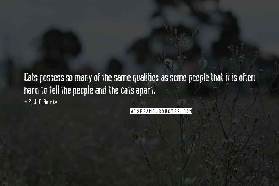 P. J. O'Rourke Quotes: Cats possess so many of the same qualities as some poeple that it is often hard to tell the people and the cats apart.