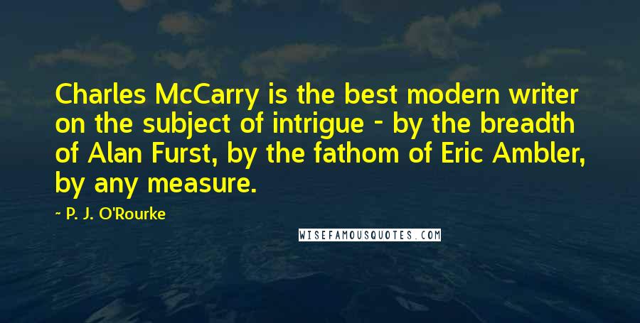 P. J. O'Rourke Quotes: Charles McCarry is the best modern writer on the subject of intrigue - by the breadth of Alan Furst, by the fathom of Eric Ambler, by any measure.