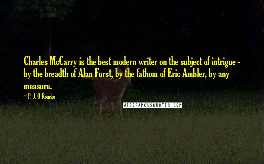 P. J. O'Rourke Quotes: Charles McCarry is the best modern writer on the subject of intrigue - by the breadth of Alan Furst, by the fathom of Eric Ambler, by any measure.