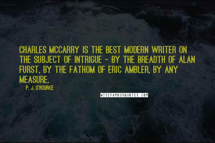 P. J. O'Rourke Quotes: Charles McCarry is the best modern writer on the subject of intrigue - by the breadth of Alan Furst, by the fathom of Eric Ambler, by any measure.