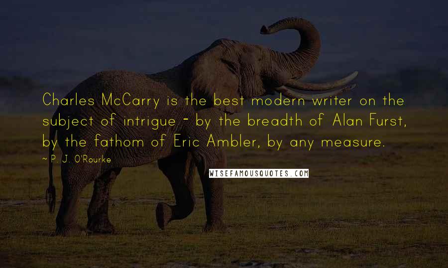 P. J. O'Rourke Quotes: Charles McCarry is the best modern writer on the subject of intrigue - by the breadth of Alan Furst, by the fathom of Eric Ambler, by any measure.