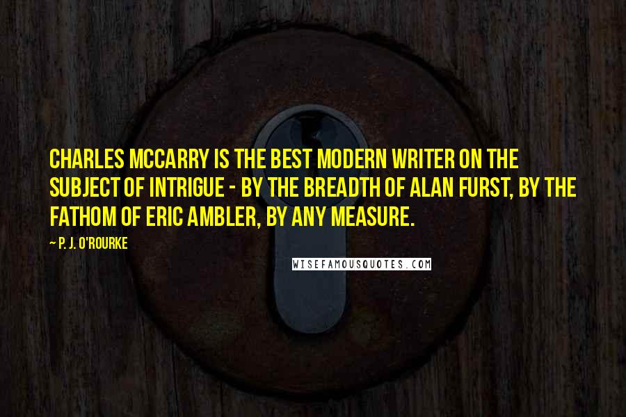 P. J. O'Rourke Quotes: Charles McCarry is the best modern writer on the subject of intrigue - by the breadth of Alan Furst, by the fathom of Eric Ambler, by any measure.