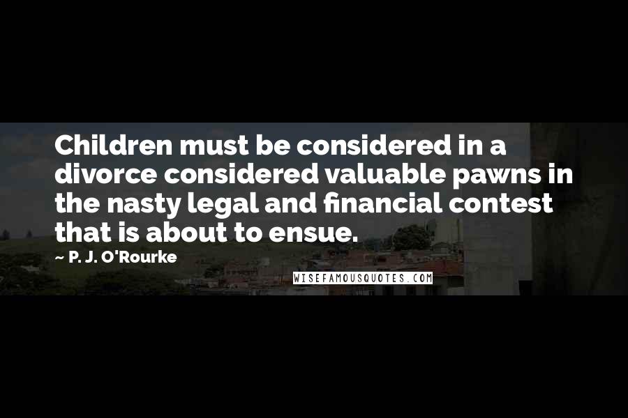 P. J. O'Rourke Quotes: Children must be considered in a divorce considered valuable pawns in the nasty legal and financial contest that is about to ensue.