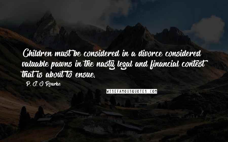P. J. O'Rourke Quotes: Children must be considered in a divorce considered valuable pawns in the nasty legal and financial contest that is about to ensue.