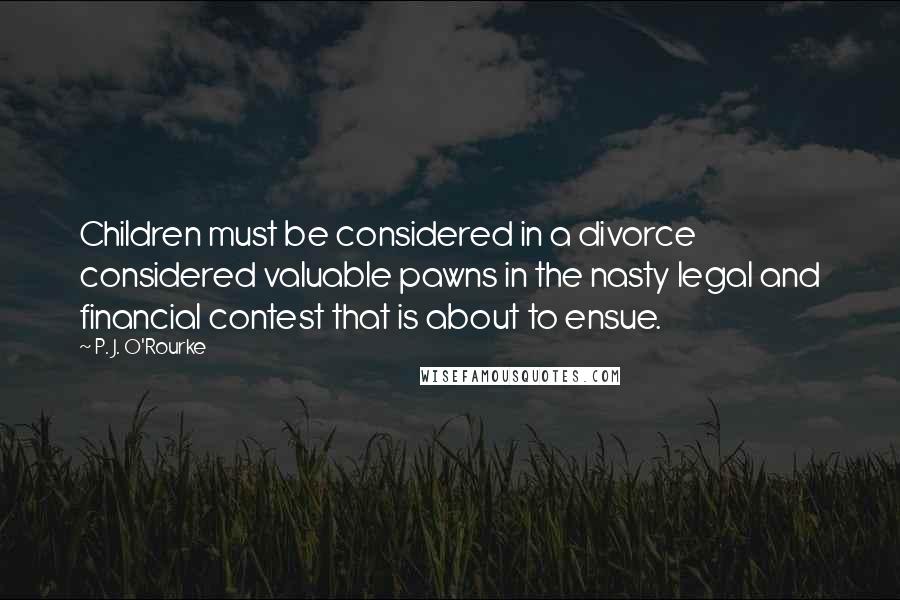 P. J. O'Rourke Quotes: Children must be considered in a divorce considered valuable pawns in the nasty legal and financial contest that is about to ensue.