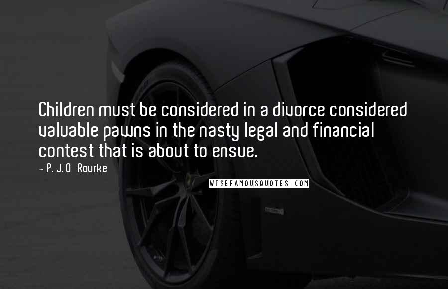 P. J. O'Rourke Quotes: Children must be considered in a divorce considered valuable pawns in the nasty legal and financial contest that is about to ensue.