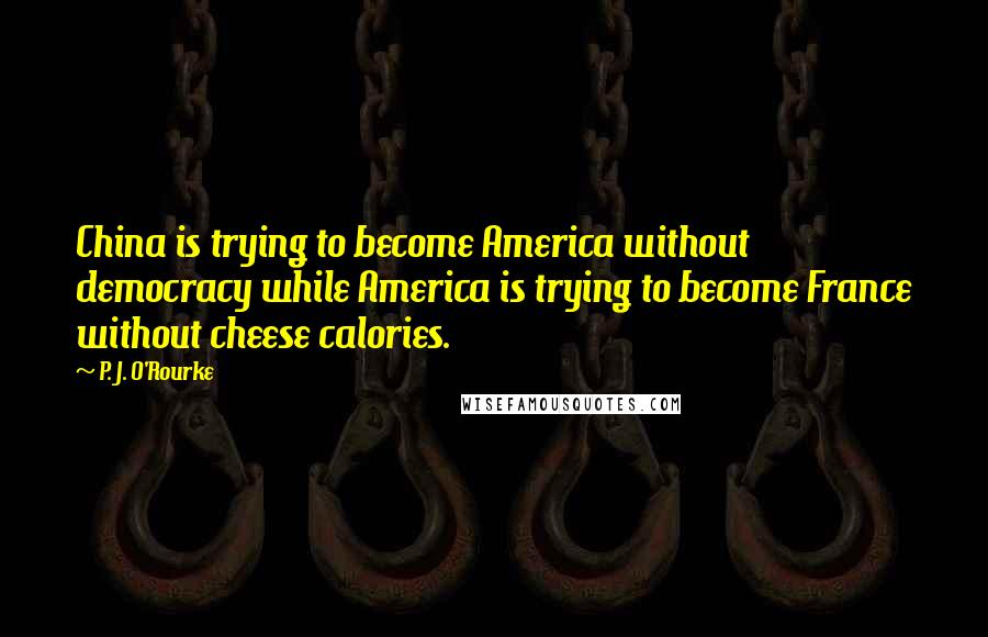 P. J. O'Rourke Quotes: China is trying to become America without democracy while America is trying to become France without cheese calories.