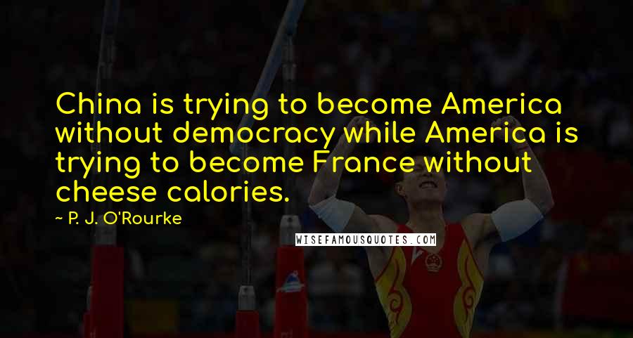 P. J. O'Rourke Quotes: China is trying to become America without democracy while America is trying to become France without cheese calories.