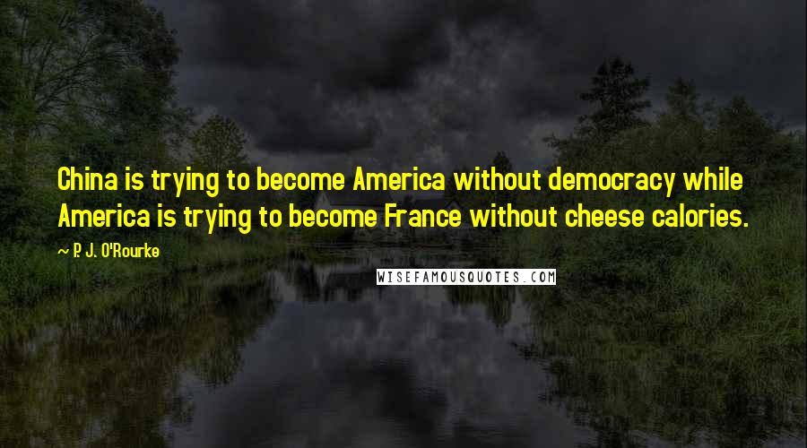 P. J. O'Rourke Quotes: China is trying to become America without democracy while America is trying to become France without cheese calories.