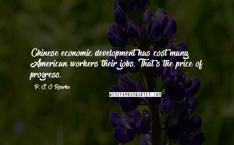 P. J. O'Rourke Quotes: Chinese economic development has cost many American workers their jobs. That's the price of progress.