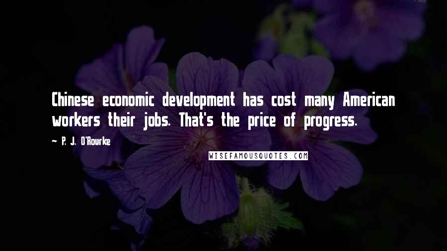 P. J. O'Rourke Quotes: Chinese economic development has cost many American workers their jobs. That's the price of progress.