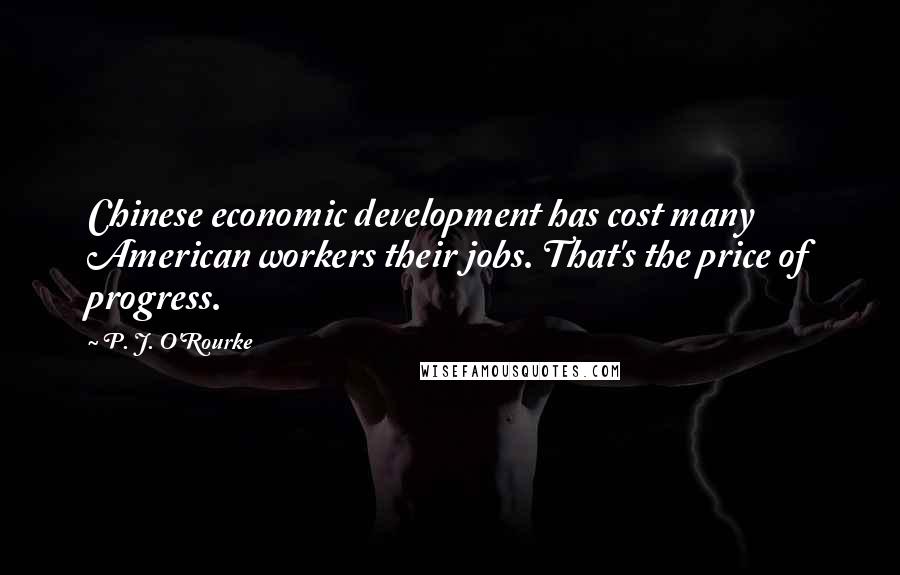 P. J. O'Rourke Quotes: Chinese economic development has cost many American workers their jobs. That's the price of progress.