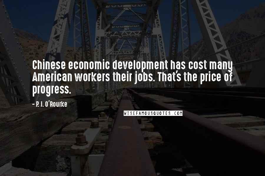 P. J. O'Rourke Quotes: Chinese economic development has cost many American workers their jobs. That's the price of progress.