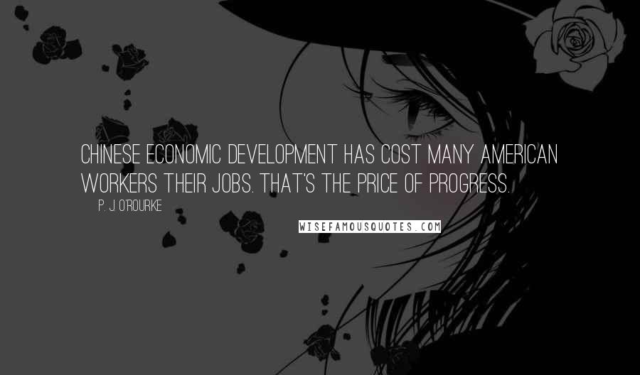 P. J. O'Rourke Quotes: Chinese economic development has cost many American workers their jobs. That's the price of progress.