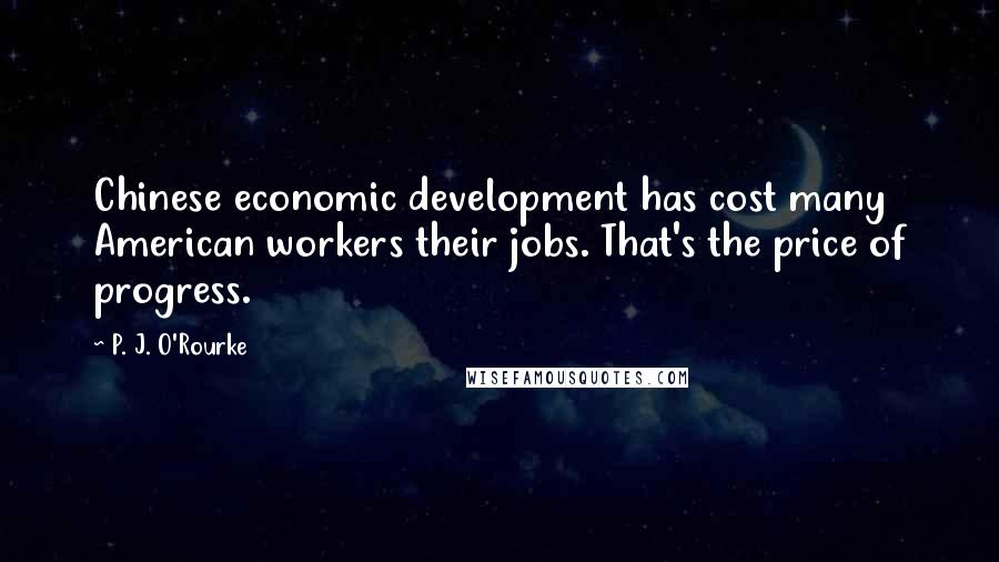 P. J. O'Rourke Quotes: Chinese economic development has cost many American workers their jobs. That's the price of progress.