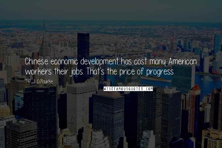 P. J. O'Rourke Quotes: Chinese economic development has cost many American workers their jobs. That's the price of progress.