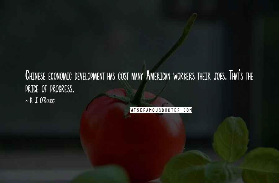 P. J. O'Rourke Quotes: Chinese economic development has cost many American workers their jobs. That's the price of progress.