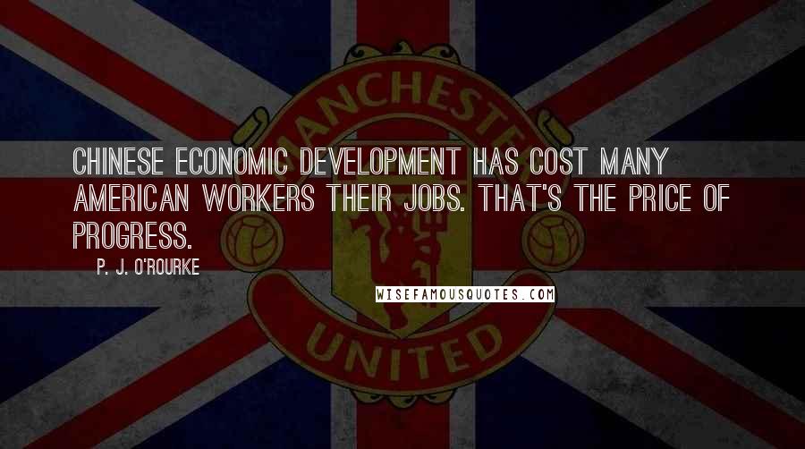 P. J. O'Rourke Quotes: Chinese economic development has cost many American workers their jobs. That's the price of progress.