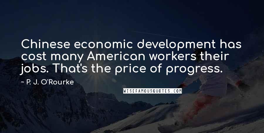 P. J. O'Rourke Quotes: Chinese economic development has cost many American workers their jobs. That's the price of progress.