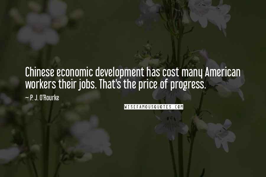 P. J. O'Rourke Quotes: Chinese economic development has cost many American workers their jobs. That's the price of progress.