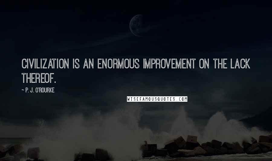 P. J. O'Rourke Quotes: Civilization is an enormous improvement on the lack thereof.