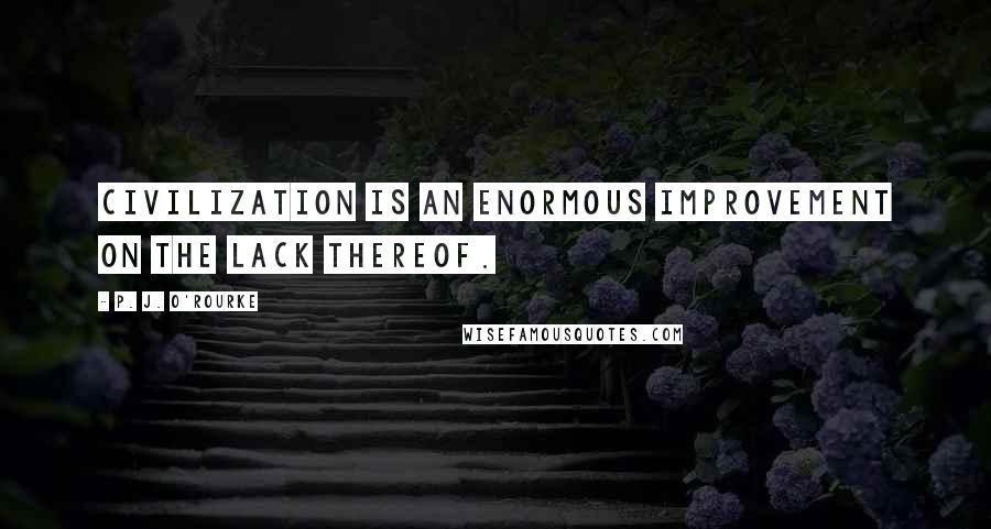 P. J. O'Rourke Quotes: Civilization is an enormous improvement on the lack thereof.