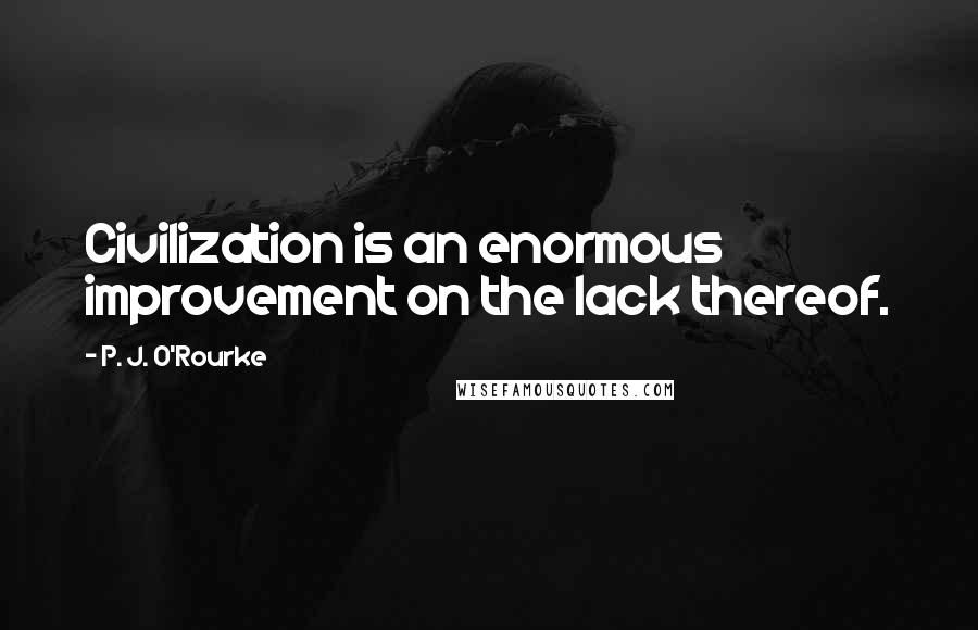 P. J. O'Rourke Quotes: Civilization is an enormous improvement on the lack thereof.