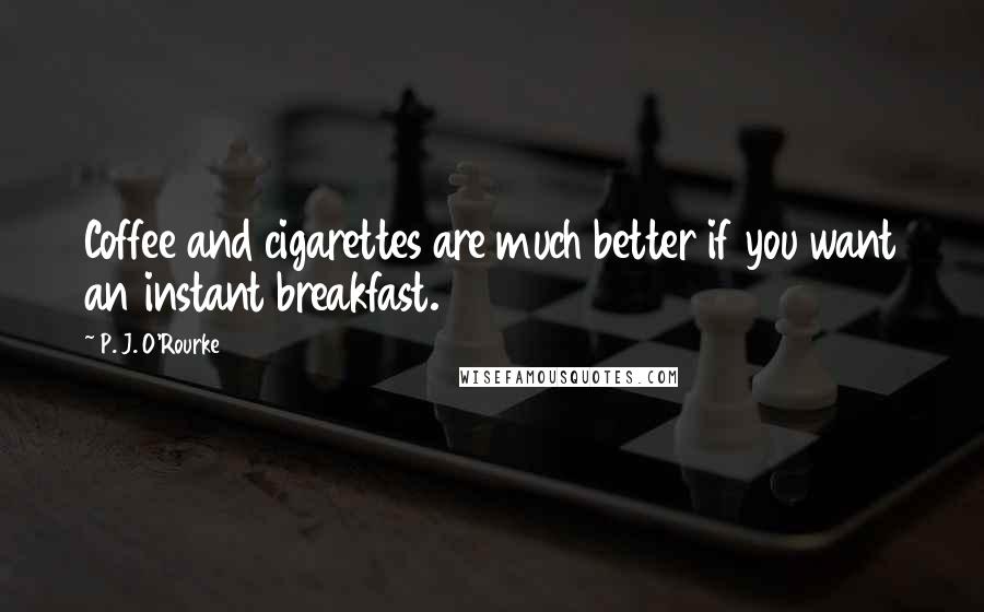 P. J. O'Rourke Quotes: Coffee and cigarettes are much better if you want an instant breakfast.