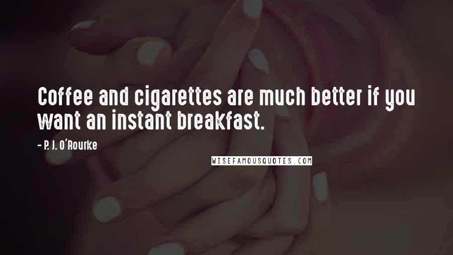 P. J. O'Rourke Quotes: Coffee and cigarettes are much better if you want an instant breakfast.