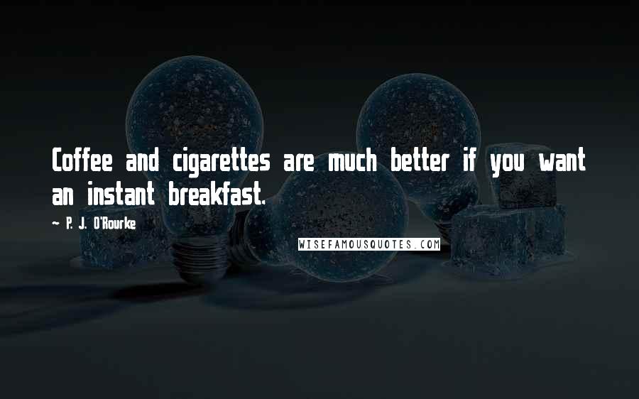 P. J. O'Rourke Quotes: Coffee and cigarettes are much better if you want an instant breakfast.