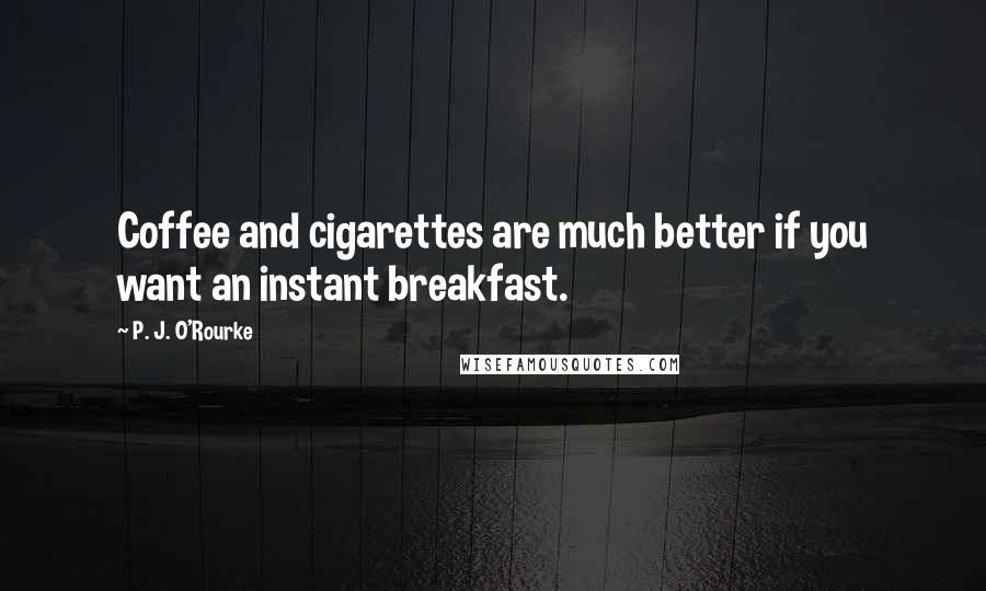 P. J. O'Rourke Quotes: Coffee and cigarettes are much better if you want an instant breakfast.