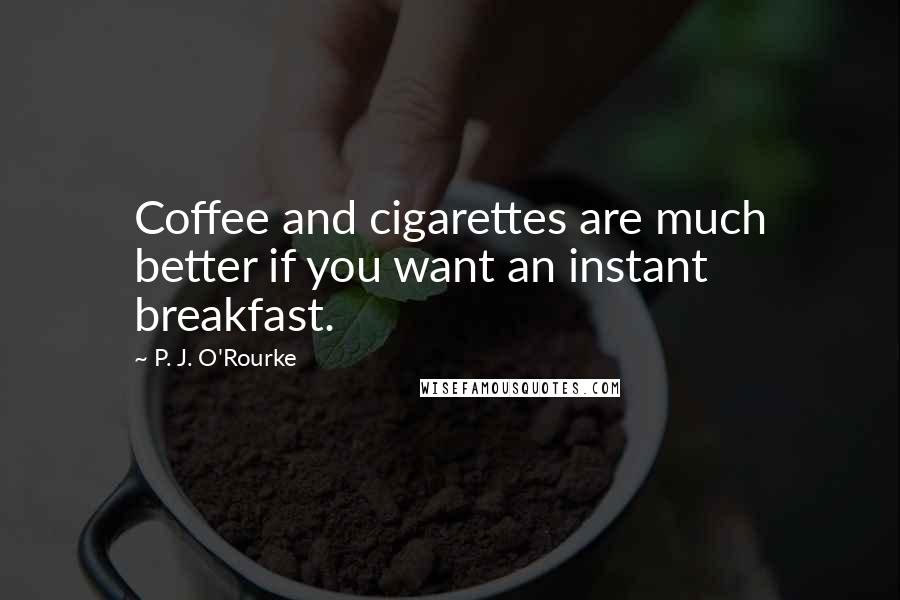 P. J. O'Rourke Quotes: Coffee and cigarettes are much better if you want an instant breakfast.