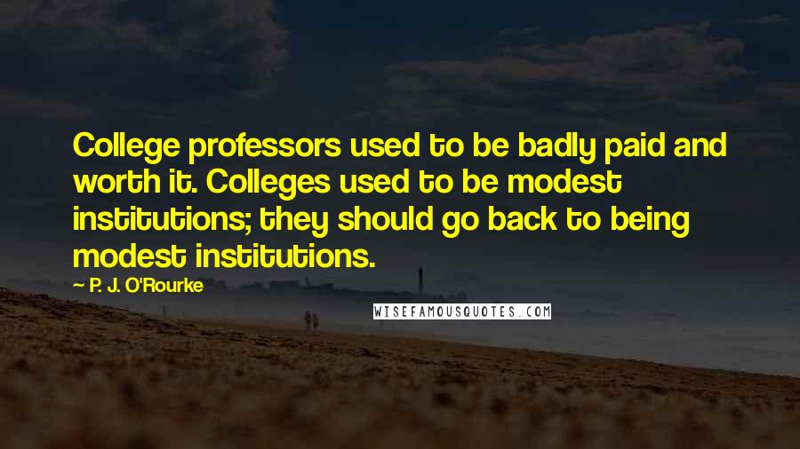 P. J. O'Rourke Quotes: College professors used to be badly paid and worth it. Colleges used to be modest institutions; they should go back to being modest institutions.