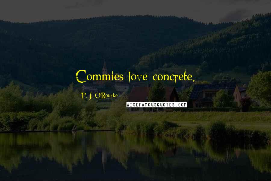 P. J. O'Rourke Quotes: Commies love concrete.