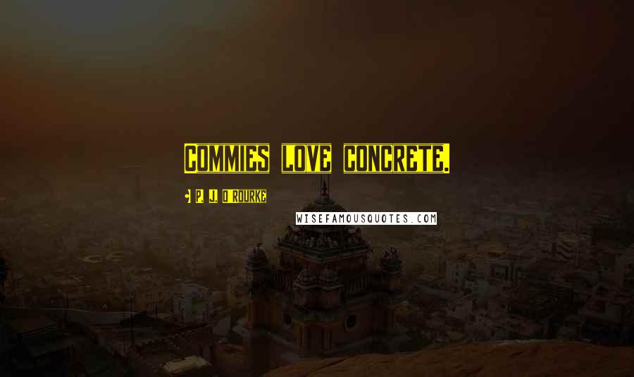 P. J. O'Rourke Quotes: Commies love concrete.