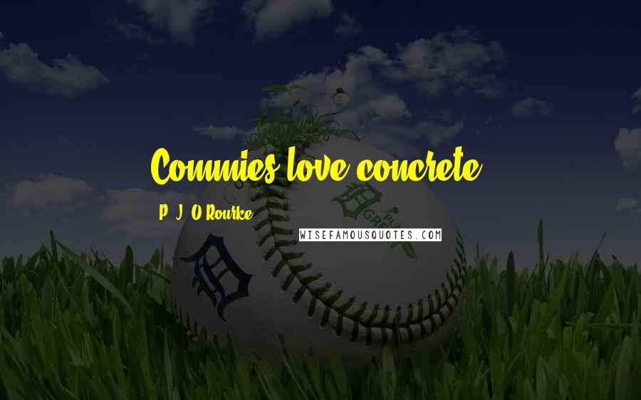 P. J. O'Rourke Quotes: Commies love concrete.