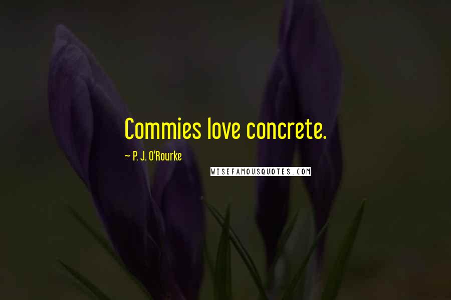 P. J. O'Rourke Quotes: Commies love concrete.