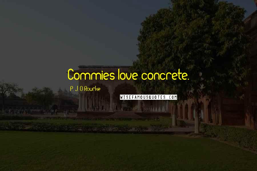 P. J. O'Rourke Quotes: Commies love concrete.