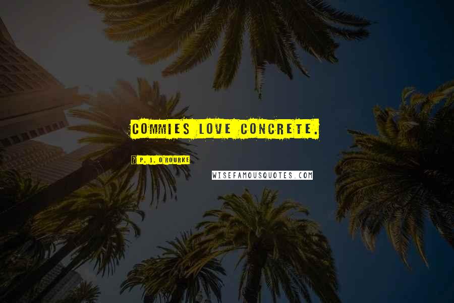 P. J. O'Rourke Quotes: Commies love concrete.