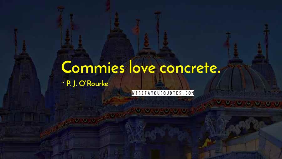 P. J. O'Rourke Quotes: Commies love concrete.