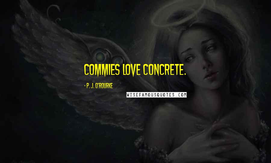 P. J. O'Rourke Quotes: Commies love concrete.