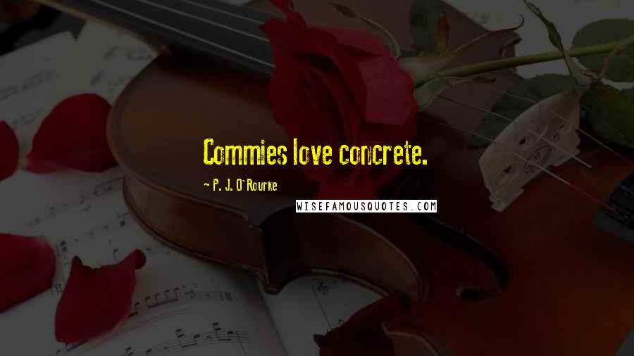 P. J. O'Rourke Quotes: Commies love concrete.